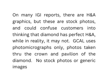 On many IGI reports there are H A graphics but these are stock photos and could confuse customers into thinking that diamond has perfect H A while in reality it may not GCAL uses photomicrographs only photos taken thru the crown and pavilion of the diamond No stock photos or generic images